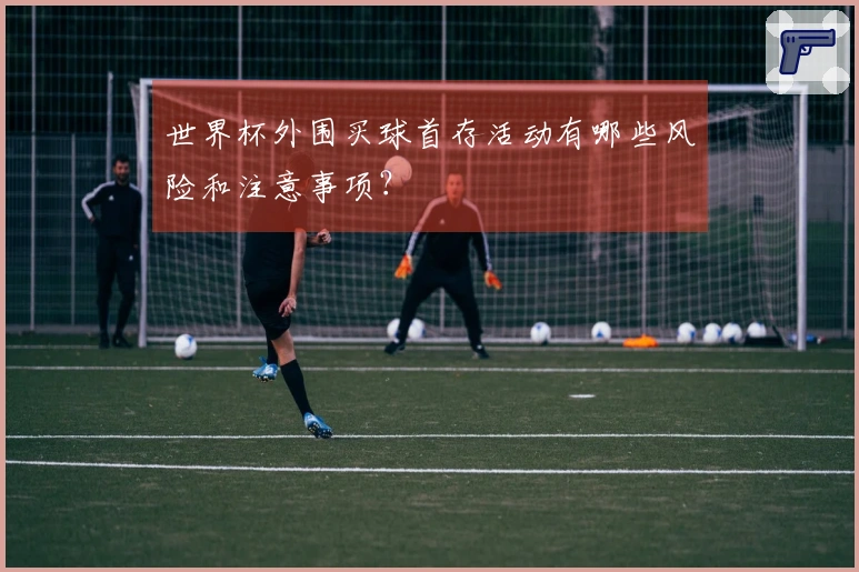 世界杯外围买球首存活动有哪些风险和注意事项？