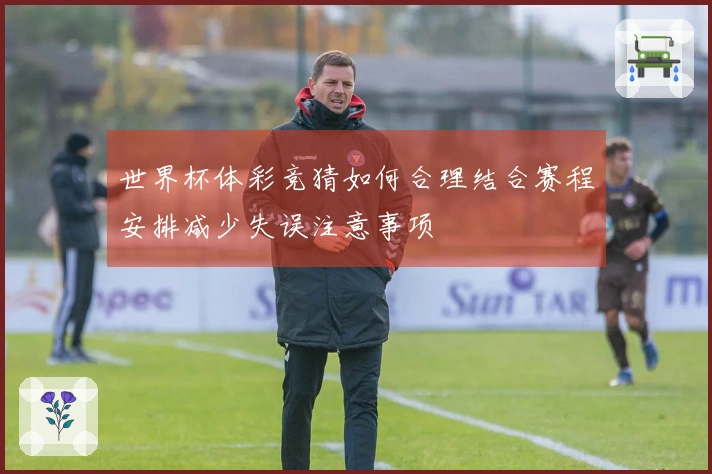 世界杯体彩竞猜如何合理结合赛程安排减少失误注意事项