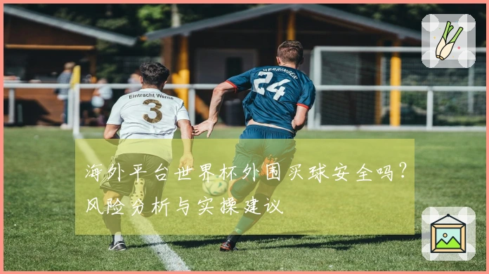 海外平台世界杯外围买球安全吗？风险分析与实操建议