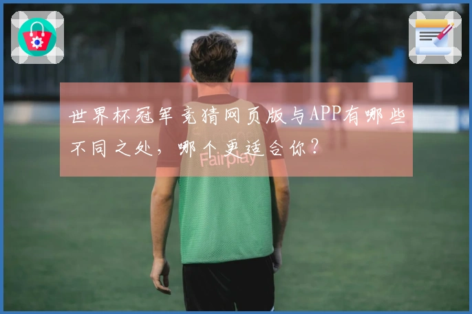 世界杯冠军竞猜网页版与APP有哪些不同之处，哪个更适合你？