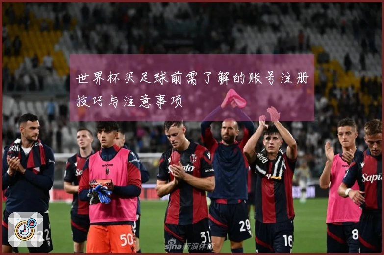 世界杯买足球前需了解的账号注册技巧与注意事项