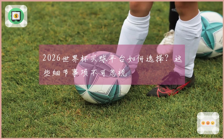 2026世界杯买球平台如何选择？这些细节事项不可忽视