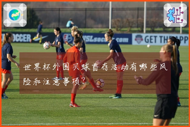 世界杯外围买球首存活动有哪些风险和注意事项？