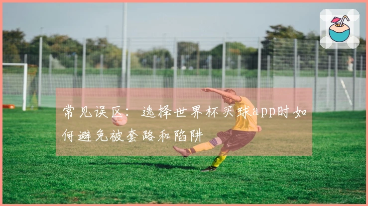 常见误区：选择世界杯买球app时如何避免被套路和陷阱