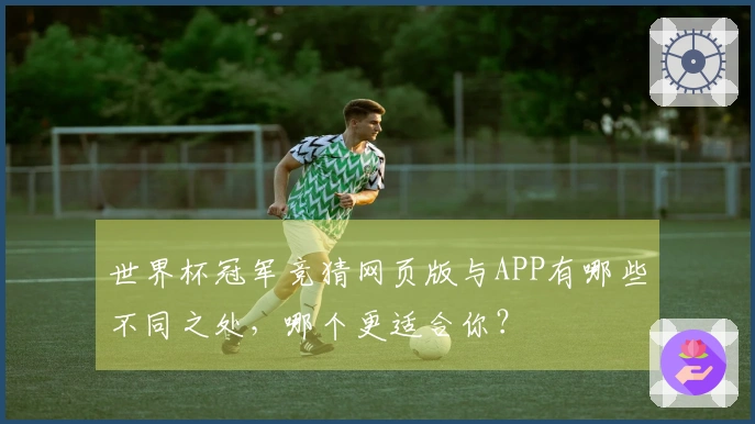 世界杯冠军竞猜网页版与APP有哪些不同之处，哪个更适合你？