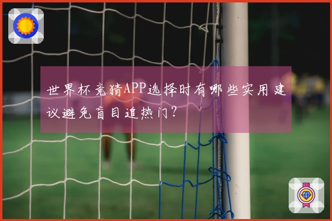 世界杯竞猜APP选择时有哪些实用建议避免盲目追热门？